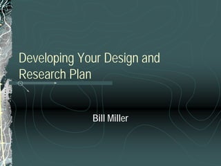 Developing Your Design and
Research Plan
Bill Miller
 