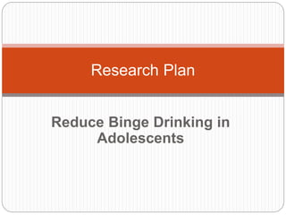 Reduce Binge Drinking in
Adolescents
Research Plan
 