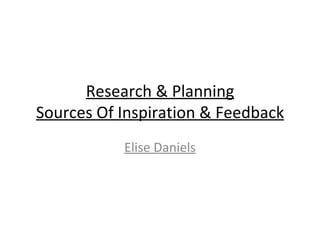 Research & Planning
Sources Of Inspiration & Feedback
           Elise Daniels
 