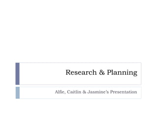 Research & Planning 
Alfie, Caitlin & Jasmine’s Presentation 
 