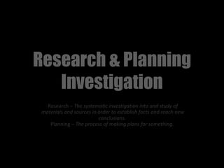 Research & Planning
   Investigation
   Research – The systematic investigation into and study of
 materials and sources in order to establish facts and reach new
                          conclusions.
    Planning – The process of making plans for something.
 