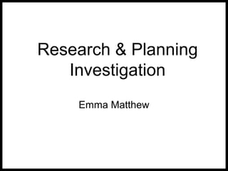 Research & Planning
Investigation
Emma Matthew
 
