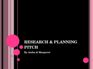 RESEARCH & PLANNING PITCH By Anika & Manpreet 