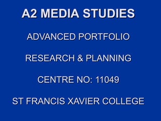A2 MEDIA STUDIES
  ADVANCED PORTFOLIO

  RESEARCH & PLANNING

    CENTRE NO: 11049

ST FRANCIS XAVIER COLLEGE
 