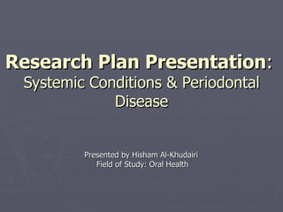 Research Plan Presentation :   Systemic Conditions & Periodontal Disease Presented by Hisham Al-Khudairi  Field of Study: Oral Health 