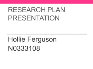 RESEARCH PLAN
PRESENTATION


Hollie Ferguson
N0333108
 