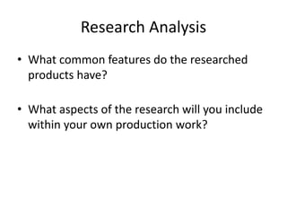 Research Analysis
• What common features do the researched
products have?
• What aspects of the research will you include
within your own production work?
 