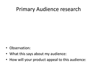 Primary Audience research
• Observation:
• What this says about my audience:
• How will your product appeal to this audience:
 