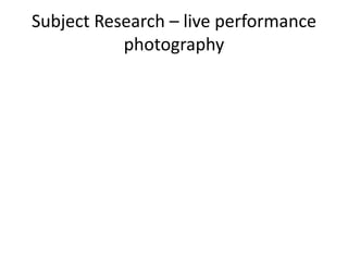 Subject Research – live performance
photography
 