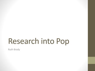 Research into Pop 
Ruth Brady 
 