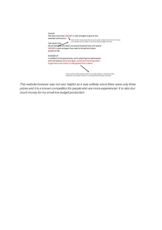 This website however was not very helpful as it was unlikely since there were only three
prizes and it is a known competition for people who are more experienced. It is also too
much money for my small low budget production.
 