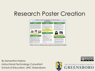 Research Poster Creation
By Samantha Harlow
Instructional Technology Consultant
School of Education, UNC Greensboro
http://www.utexas.edu/ugs/our/poster/samples
 
