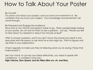 How to Talk About Your Poster
Be Yourself
You know a lot about your project, and you have an investment in it. Be
confiden...