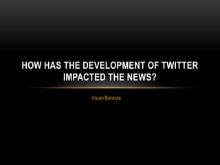 HOW HAS THE DEVELOPMENT OF TWITTER
        IMPACTED THE NEWS?
             Vivian Bankole
 