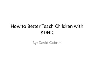 How to Better Teach Children with ADHD By: David Gabriel 