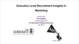 Executive Level Recruitment Insights In
Marketing
Research by
The Candidate
In partnership with
The Manchester Publicity Association
July 2017
1
 