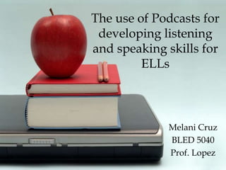 The use of Podcasts for
developing listening
and speaking skills for
ELLs
Melani Cruz
BLED 5040
Prof. Lopez
 