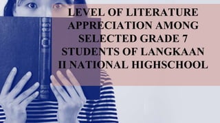 LEVEL OF LITERATURE
APPRECIATION AMONG
SELECTED GRADE 7
STUDENTS OF LANGKAAN
II NATIONAL HIGHSCHOOL
 