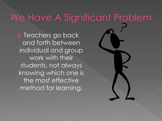We Have A Significant Problem Teachers go back and forth between individual and group work with their students, not always knowing which one is the most effective method for learning. 