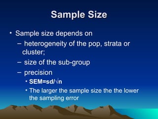 Sample Size Sample size depends on  heterogeneity of the pop, strata or cluster; size of the sub-group precision SEM=sd/√n   The larger the sample size the the lower the sampling error 