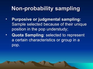 Non-probability sampling   Purposive or judgmental sampling:  Sample selected because of their unique position in the pop understudy; Quota Sampling : selected to represent a certain characteristics or group in a pop. 