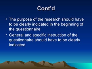 Cont’d The purpose of the research should have to be clearly indicated in the beginning of the questionnaire  General and specific instruction of the questionnaire should have to be clearly indicated 