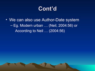 Cont’d We can also use Author-Date system Eg. Modern urban … (Neil, 2004:56) or According to Neil … (2004:56) 