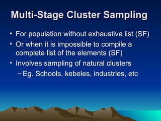 Multi-Stage Cluster Sampling   For population without exhaustive list (SF) Or when it is impossible to compile a complete list of the elements (SF) Involves sampling of natural clusters Eg. Schools, kebeles, industries, etc 