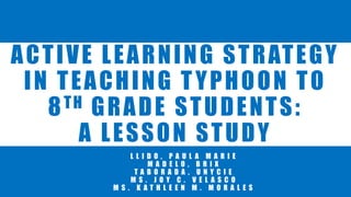 ACTIVE LEARNING STRATEGY
IN TEACHING TYPHOON TO
8TH GRADE STUDENTS:
A LESSON STUDY
L L I D O , P A U L A M A R I E
M A D E L O , B R I X
T A B O R A D A , U N Y C I E
M S . J O Y C . V E L A S C O
M S . K A T H L E E N M . M O R A L E S
 
