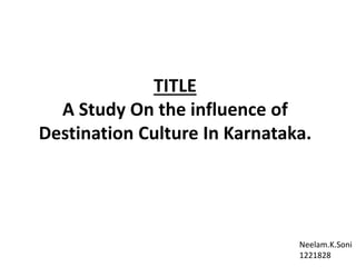 TITLE
A Study On the influence of
Destination Culture In Karnataka.
Neelam.K.Soni
1221828
 