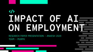 IMPACT OF AI
ON EMPLOYMENT
RESEARCH PAPER PRESENTATION – ANVESH 2020
TEAM – MURPH
 