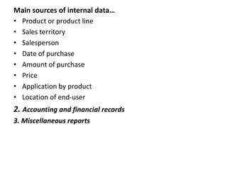 Main sources of internal data…
• Product or product line
• Sales territory
• Salesperson
• Date of purchase
• Amount of purchase
• Price
• Application by product
• Location of end-user
2. Accounting and financial records
3. Miscellaneous reports
 