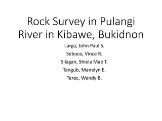 Rock Survey in Pulangi
River in Kibawe, Bukidnon
Larga, John Paul S.
Sebuco, Vince R.
Silagan, Shiela Mae T.
Tangub, Manelyn E.
Terec, Wendy B.
 