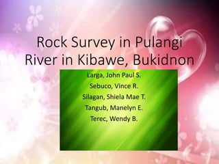 Rock Survey in Pulangi
River in Kibawe, Bukidnon
Larga, John Paul S.
Sebuco, Vince R.
Silagan, Shiela Mae T.
Tangub, Manelyn E.
Terec, Wendy B.
 