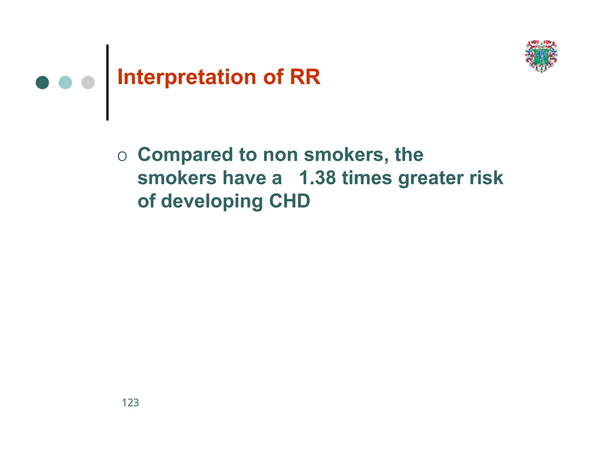 Interpretation of RR
123
O Compared to non smokers, the
smokers have a 1.38 times greater risk
of developing CHD
 