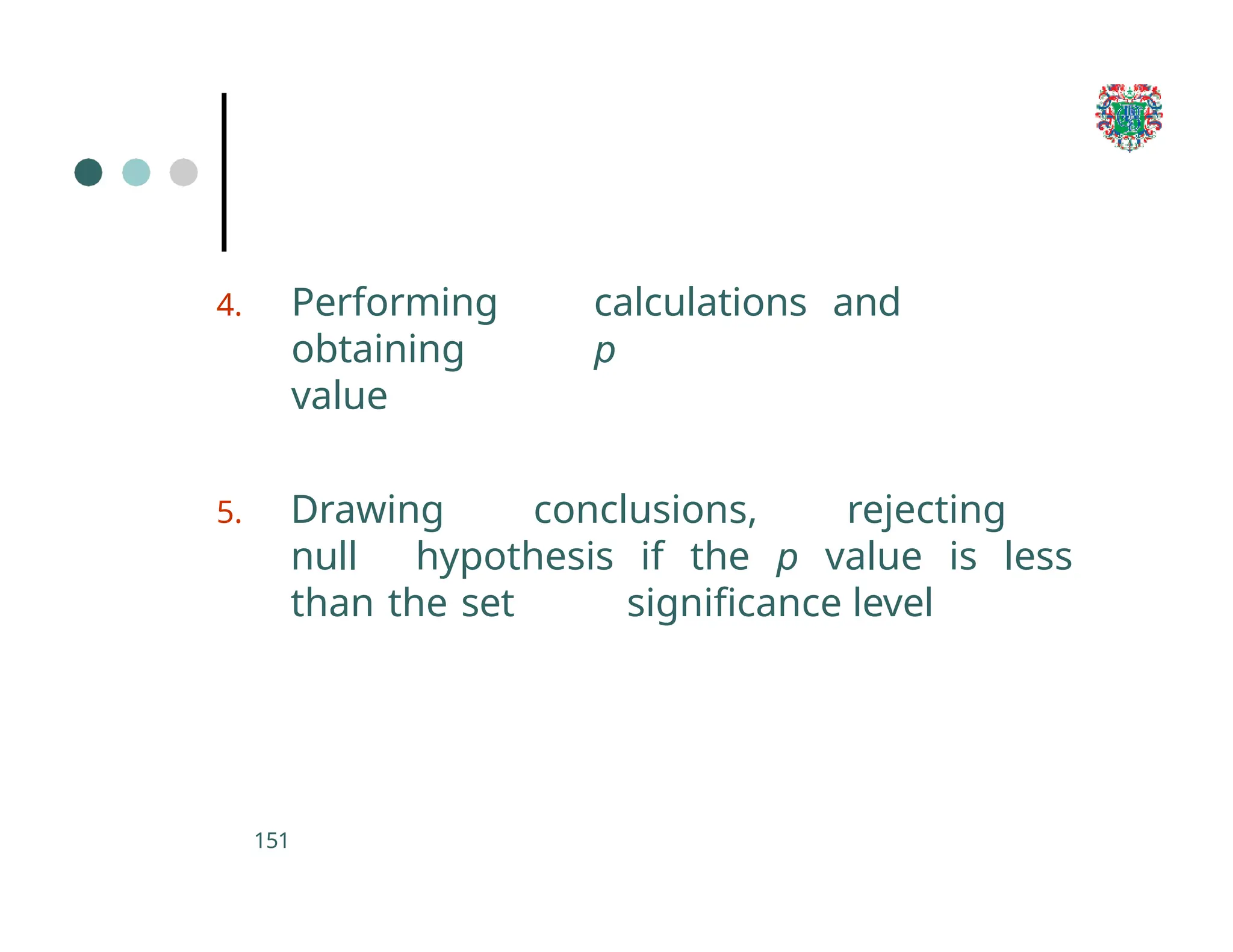 4. Performing calculations and
obtaining p
value
5. Drawing conclusions, rejecting
null hypothesis if the p value is less
than the set significance level
151
 