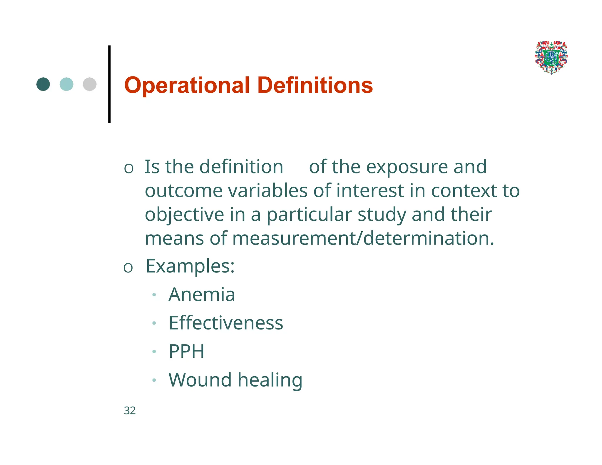 Operational Definitions
32
O Is the definition of the exposure and
outcome variables of interest in context to
objective in a particular study and their
means of measurement/determination.
O Examples:
• Anemia
• Effectiveness
• PPH
• Wound healing
 