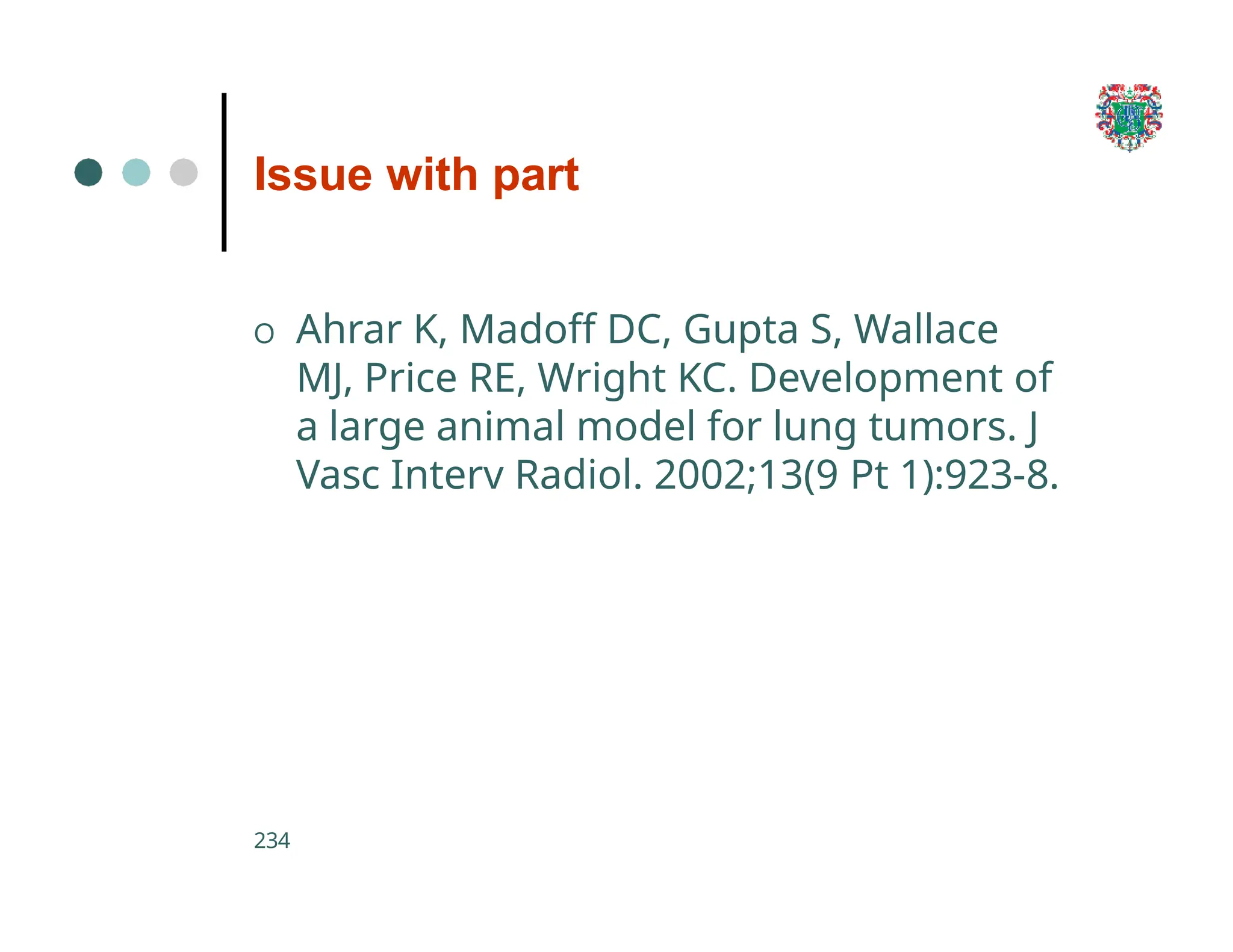 Issue with part
234
O Ahrar K, Madoff DC, Gupta S, Wallace
MJ, Price RE, Wright KC. Development of
a large animal model for lung tumors. J
Vasc Interv Radiol. 2002;13(9 Pt 1):923-8.
 