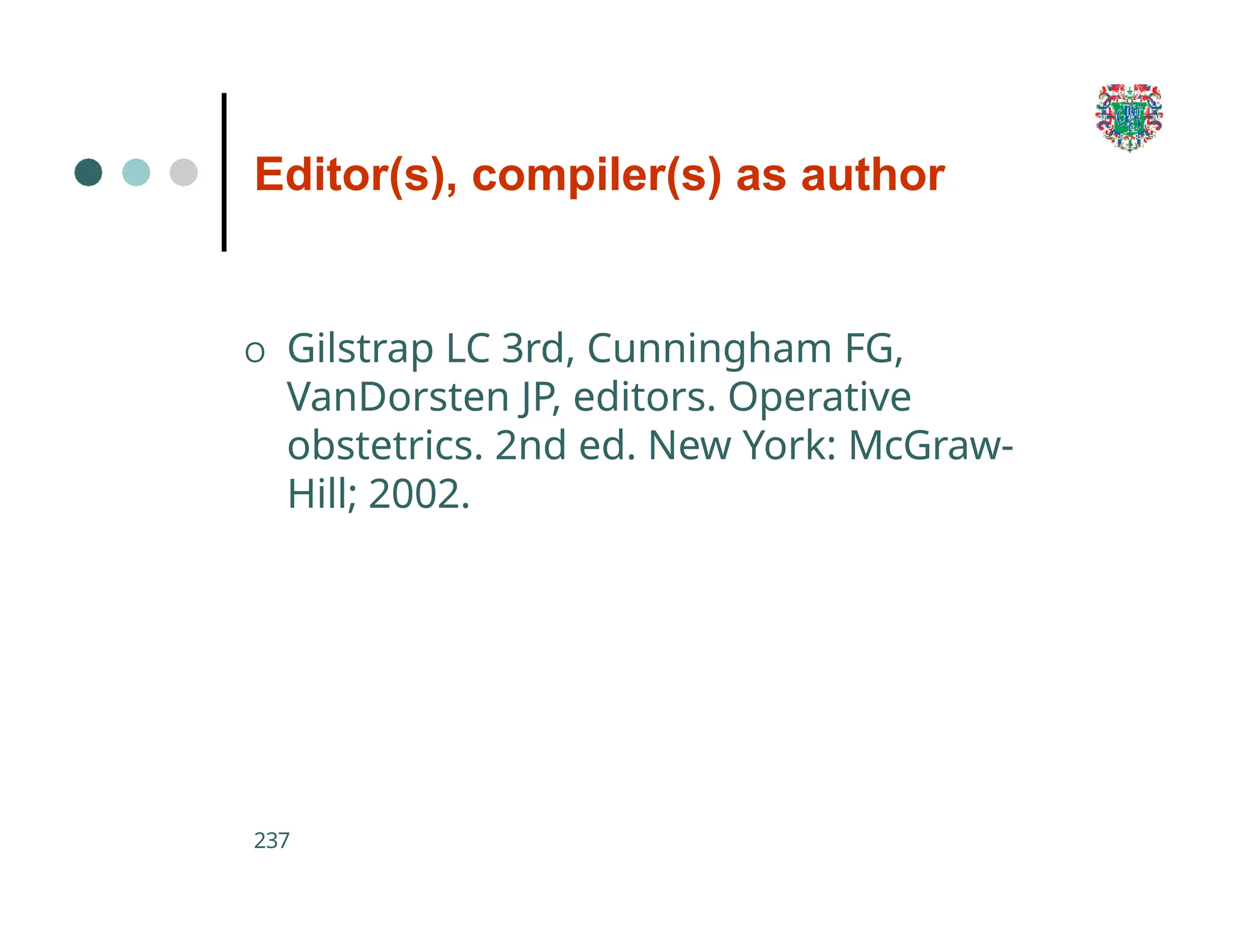 Editor(s), compiler(s) as author
237
O Gilstrap LC 3rd, Cunningham FG,
VanDorsten JP, editors. Operative
obstetrics. 2nd ed. New York: McGraw-
Hill; 2002.
 