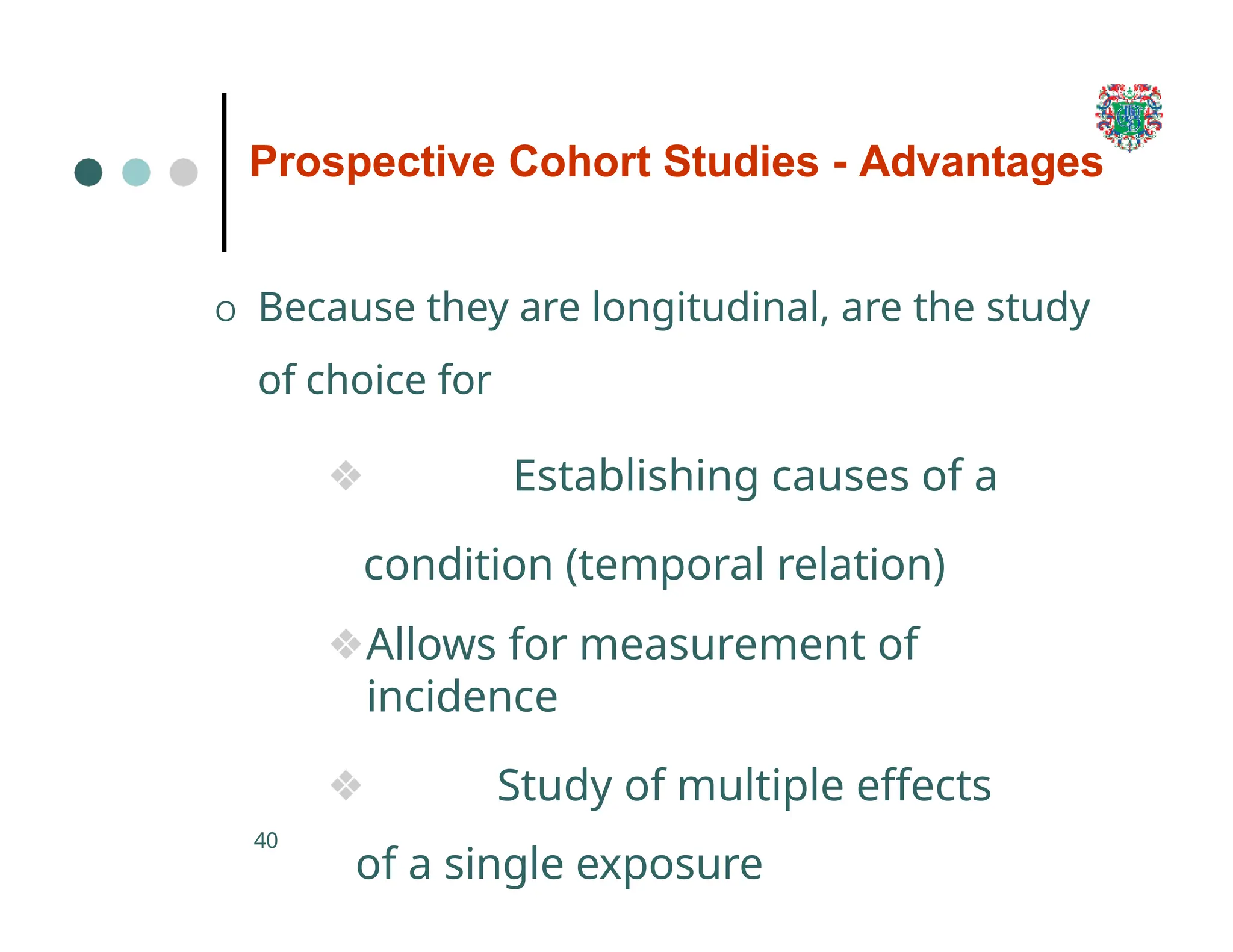 Prospective Cohort Studies - Advantages
40
O Because they are longitudinal, are the study
of choice for
❖ Establishing causes of a
condition (temporal relation)
❖Allows for measurement of
incidence
❖ Study of multiple effects
of a single exposure
 