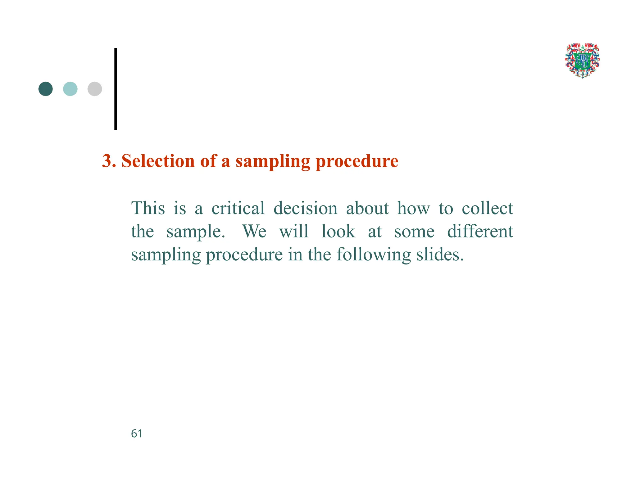 3. Selection of a sampling procedure
This is a critical decision about how to collect
the sample. We will look at some different
sampling procedure in the following slides.
61
 