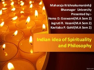 Indian idea of Spirituality
and Philosophy
Maharaja Krishnakumarsinhji
Bhavnagar University
Presented by:-
Hema D. Goswami(M.A Sem 2)
Jagruti R. Vasani(M.A Sem 2)
Kavitaba P. Gohil(M.A Sem 2)
 