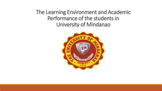 The Learning Environment and Academic
Performance of the students in
University of Mindanao
 