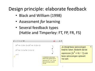 Design principle: elaborate feedback
   • Black and William (1998)
   • Assessment for learning
   • Several feedback types
     (Hattie and Timperley: FT, FP, FR, FS)
 