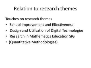 Relation to research themes
Touches on research themes
• School Improvement and Effectiveness
• Design and Utilisation of Digital Technologies
• Research in Mathematics Education SIG
• (Quantitative Methodologies)
 