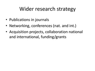 Wider research strategy
• Publications in journals
• Networking, conferences (nat. and int.)
• Acquisition projects, collaboration national
  and international, funding/grants
 