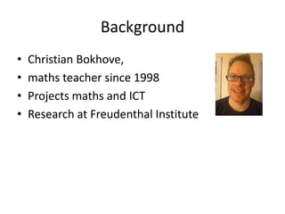 Background
•   Christian Bokhove,
•   maths teacher since 1998
•   Projects maths and ICT
•   Research at Freudenthal Institute
 