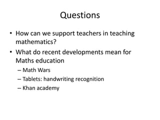 Questions
• How can we support teachers in teaching
  mathematics?
• What do recent developments mean for
  Maths education
  – Math Wars
  – Tablets: handwriting recognition
  – Khan academy
 