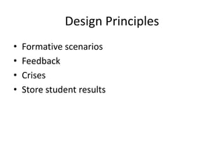 Design Principles
•   Formative scenarios
•   Feedback
•   Crises
•   Store student results
 