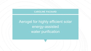 Aerogel for highly efficient solar
energy-assisted
water purification
CAROLINE PACKARD
 